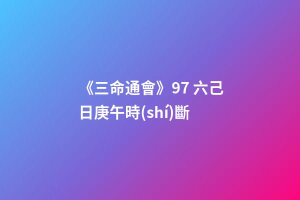 《三命通會》9.7 六己日庚午時(shí)斷